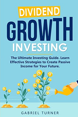 Dividend Growth Investing: The Ultimate Investing Guide. Learn Effective Strategies To Create Passive Income For Your Future.