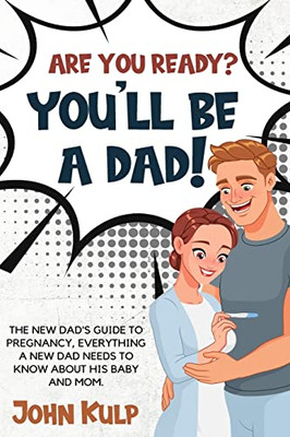 Are You Ready? You'Ll Be A Dad!: The New Dad'S Guide To Pregnancy, Everything A New Dad Needs To Know About His Baby And Mom.