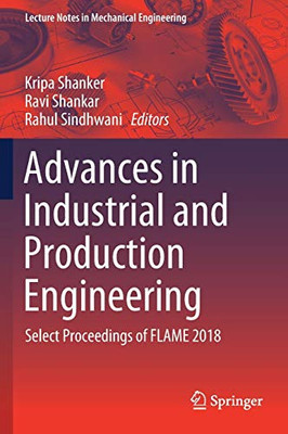 Advances In Industrial And Production Engineering: Select Proceedings Of Flame 2018 (Lecture Notes In Mechanical Engineering)