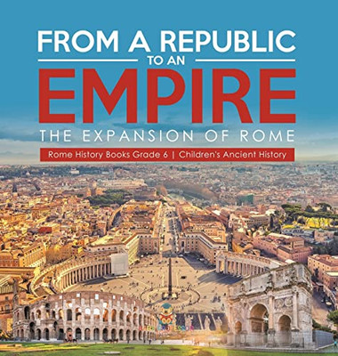 From A Republic To An Empire : The Expansion Of Rome | Rome History Books Grade 6 | Children'S Ancient History