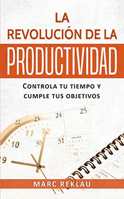 La Revolución De La Productividad: Controla Tu Tiempo Y Cumple Tus Objetivos (Hábitos Que Cambiarán Tu Vida) (Spanish Edition)