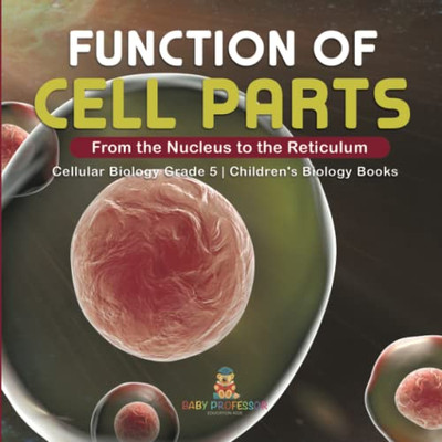 Function Of Cell Parts: From The Nucleus To The Reticulum | Cellular Biology Grade 5 | Children'S Biology Books