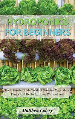 Hydroponics For Beginners: The Ultimate Guide To Start Growing Vegetables, Fruits And Herbs At Home Without Soil