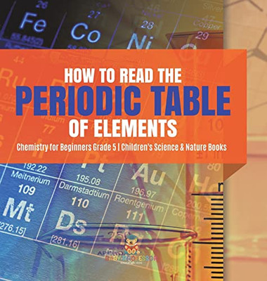 How To Read The Periodic Table Of Elements | Chemistry For Beginners Grade 5 | Children'S Science & Nature Books