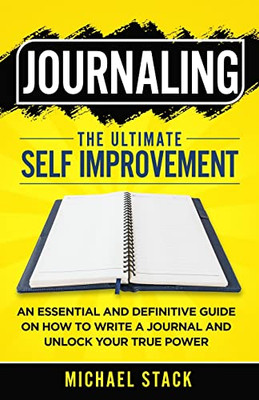 Journaling The Ultimate Self Improvement: An Essential And Definitive Guide On How To Write A Journal And Unlock Your True Power