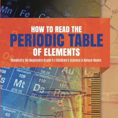 How To Read The Periodic Table Of Elements | Chemistry For Beginners Grade 5 | Children'S Science & Nature Books