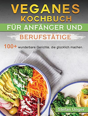 Veganes Kochbuch F?r Anf?nger Und Berufst?tige: 100+ Wunderbare Gerichte, Die Gl?cklich Machen. (German Edition)