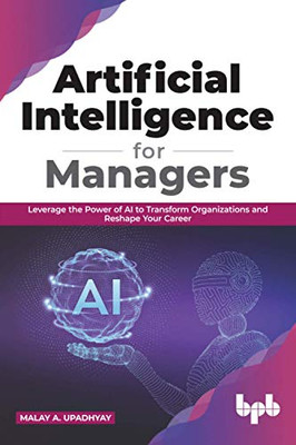 Artificial Intelligence For Managers: Leverage The Power Of Ai To Transform Organizations & Reshape Your Career (English Edition)