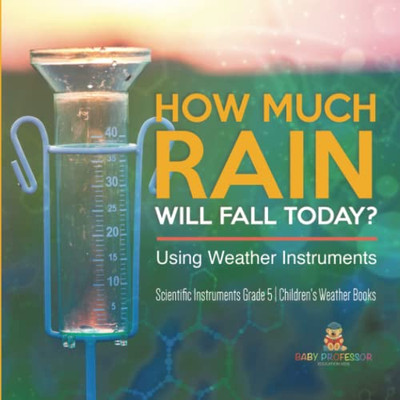 How Much Rain Will Fall Today? Using Weather Instruments | Scientific Instruments Grade 5 | Children'S Weather Books
