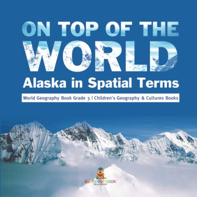 On Top Of The World : Alaska In Spatial Terms | World Geography Book Grade 3 | Children'S Geography & Cultures Books