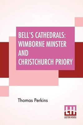 Bell'S Cathedrals: Wimborne Minster And Christchurch Priory - A Short History Of Their Foundation And Description Of Their Buildings