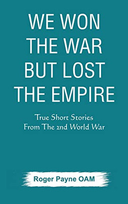 We Won The War But Lost The Empire: True Short Stories From The Second World War As Told By The People Who Were There