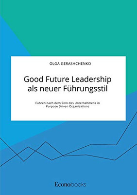 Good Future Leadership Als Neuer Führungsstil. Führen Nach Dem Sinn Des Unternehmens In Purpose Driven Organisations (German Edition)