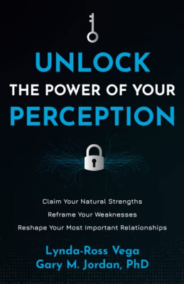 Unlock The Power Of Your Perception: Claim Your Natural Strengths, Reframe Your Weaknesses, Reshape Your Most Important Relationships