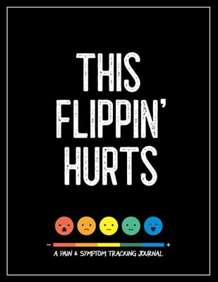 This Flippin' Hurts: A Pain & Symptom Tracking Journal For Chronic Pain & Illness (Large Edition - 8.5 X 11 And 6 Months Of Tracking)