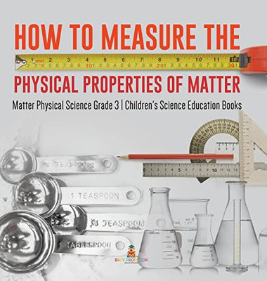 How To Measure The Physical Properties Of Matter | Matter Physical Science Grade 3 | Children'S Science Education Books