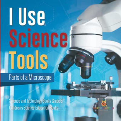 I Use Science Tools : Parts Of A Microscope | Science And Technology Books Grade 5 | Children'S Science Education Books