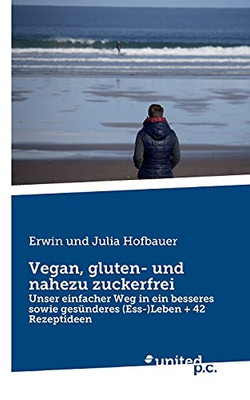 Vegan, Gluten- Und Nahezu Zuckerfrei: Unser Einfacher Weg In Ein Besseres Sowie Ges?nderes (Ess-)Leben + 42 Rezeptideen (German Edition)