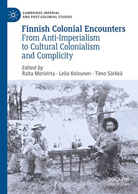 Finnish Colonial Encounters: From Anti-Imperialism To Cultural Colonialism And Complicity (Cambridge Imperial And Post-Colonial Studies)