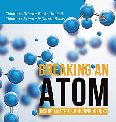 Breaking An Atom : Inside Matter'S Building Blocks | Children'S Science Books Grade 5 | Children'S Science & Nature Books