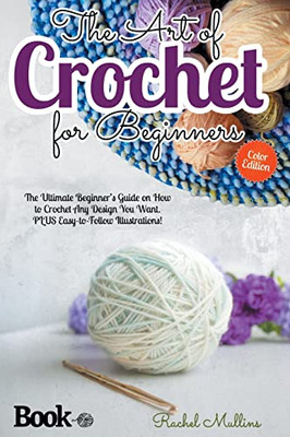 The Art Of Crochet For Beginners: The Ultimate Beginner'S Guide On How To Crochet Any Design You Want. Plus Easy-To-Follow Illustrations!