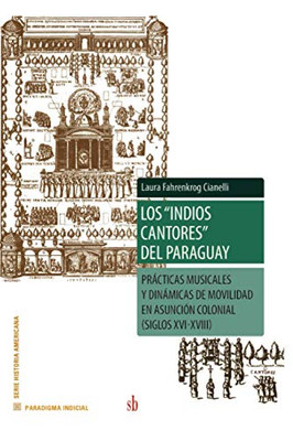 Los Indios Cantores Del Paraguay: Prácticas Musicales Y Dinámicas De Movilidad En Asunción Colonial (Siglos Xvi-Xviii) (Spanish Edition)