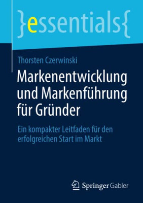 Markenentwicklung Und Markenf?hrung F?r Gr?nder: Ein Kompakter Leitfaden F?r Den Erfolgreichen Start Im Markt (Essentials) (German Edition)