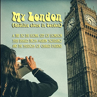 My London (Walking Alone In London): A Trip To The Iconic City Of London With Images From Martin Sotelano And The Wisdom Of Charles Dickens