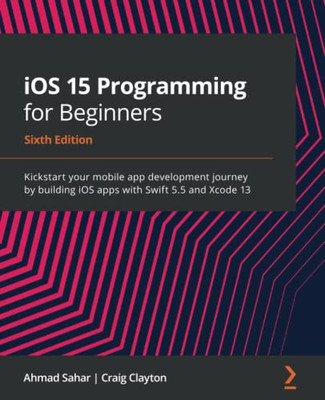 Ios 15 Programming For Beginners: Kickstart Your Mobile App Development Journey By Building Ios Apps With Swift 5.5 And Xcode 13, 6Th Edition