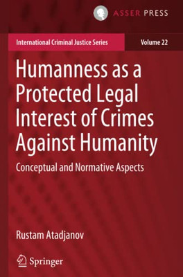 Humanness As A Protected Legal Interest Of Crimes Against Humanity: Conceptual And Normative Aspects (International Criminal Justice Series, 22)