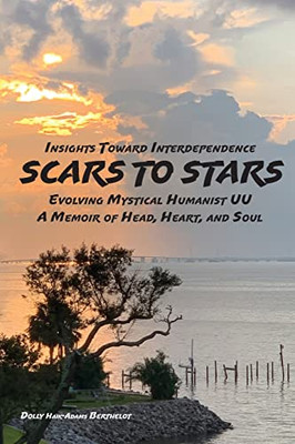 Scars To Stars: Insights Toward Interdependence - Evolving Mystical Humanis Uu - A Memoir Of Head, Heart, And Soul (Mini-Memoirs: Scars To Stars)
