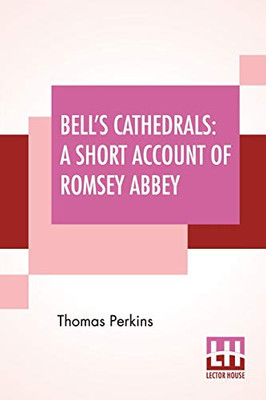 Bell'S Cathedrals: A Short Account Of Romsey Abbey - A Description Of The Fabric And Notes On The History Of The Convent Of Ss. Mary & Ethelfleda