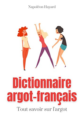 Dictionnaire Argot-Fran?ais: Tous Savoir Sur L'Argot: Expressions Famili?res, Jurons, Jeux De Mots, Et Autres Formules Argotiques (French Edition)