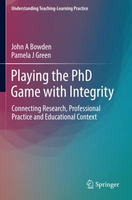 Playing The Phd Game With Integrity: Connecting Research, Professional Practice And Educational Context (Understanding Teaching-Learning Practice)