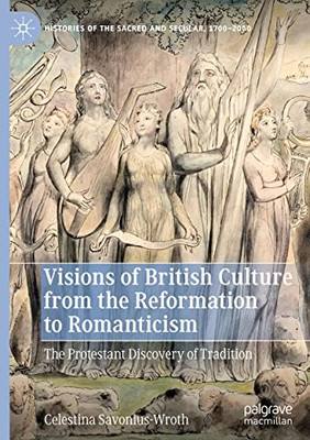 Visions Of British Culture From The Reformation To Romanticism: The Protestant Discovery Of Tradition (Histories Of The Sacred And Secular, 1700Û2000)