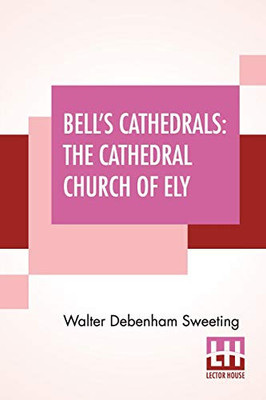 Bell'S Cathedrals: The Cathedral Church Of Ely - A History And Description Of The Building With A Short Account Of The Former Monastery And Of The See