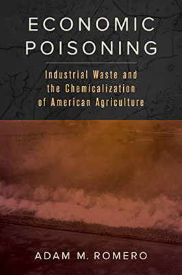 Economic Poisoning: Industrial Waste And The Chemicalization Of American Agriculture (Volume 8) (Critical Environments: Nature, Science, And Politics)