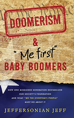 Doomerism & Me First Baby Boomers: How One Misguided Generation Destabilized Our Society'S Foundation And What We The [Everyday] People Must Do About It!