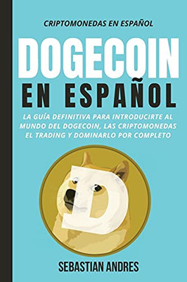 Dogecoin En Espa±Ol: La Gu?a Definitiva Para Introducirte Al Mundo Del Dogecoin, Las Criptomonedas, El Trading Y Dominarlo Por Completo (Spanish Edition)