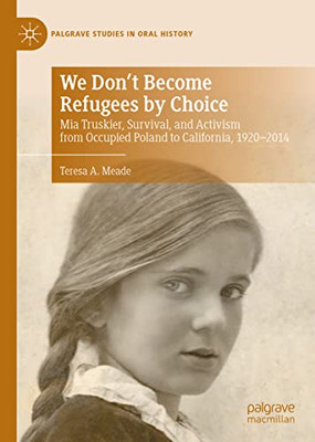We Don'T Become Refugees By Choice: Mia Truskier, Survival, And Activism From Occupied Poland To California, 1920-2014 (Palgrave Studies In Oral History)