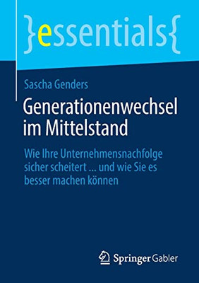 Generationenwechsel Im Mittelstand: Wie Ihre Unternehmensnachfolge Sicher Scheitert ... Und Wie Sie Es Besser Machen K÷Nnen (Essentials) (German Edition)