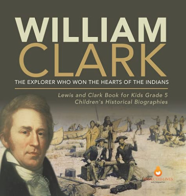 William Clark : The Explorer Who Won The Hearts Of The Indians | Lewis And Clark Book For Kids Grade 5 | Children'S Historical Biographies