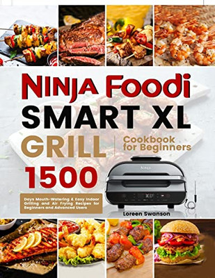 Ninja Foodi Smart Xl Grill Cookbook For Beginners: 1500 Days Mouth-Watering & Easy Indoor Grilling And Air Frying Recipes For Beginners And Advanced Users