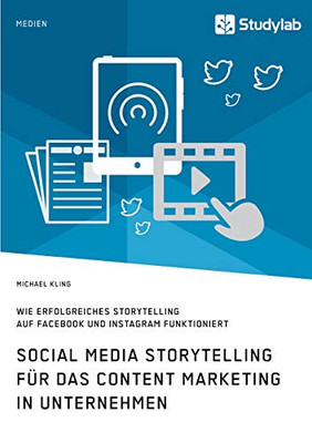Social Media Storytelling Für Das Content Marketing In Unternehmen. Wie Erfolgreiches Storytelling Auf Facebook Und Instagram Funktioniert (German Edition)