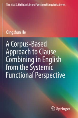 A Corpus-Based Approach To Clause Combining In English From The Systemic Functional Perspective (The M.A.K. Halliday Library Functional Linguistics Series)