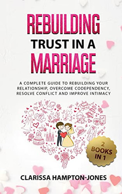 Rebuilding Trust In A Marriage: A Complete Guide To Rebuilding Your Relationship, Overcome Codependency, Resolve Conflict And Improve Intimacy