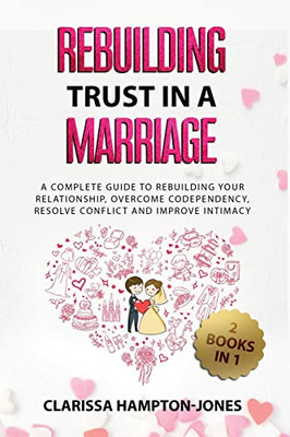 Rebuilding Trust In A Marriage: A Complete Guide To Rebuilding Your Relationship, Overcome Codependency, Resolve Conflict And Improve Intimacy
