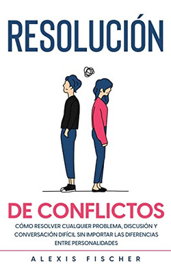 Resoluci?N De Conflictos: C?Mo Resolver Cualquier Problema, Discusi?N Y Conversaci?N Dif?cil Sin Importar Las Diferencias Entre Personalidades (Spanish Edition)