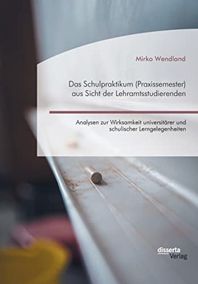 Das Schulpraktikum (Praxissemester) Aus Sicht Der Lehramtsstudierenden. Analysen Zur Wirksamkeit Universit?rer Und Schulischer Lerngelegenheiten (German Edition)