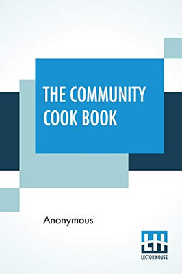 The Community Cook Book: A Practical Cook Book, Representative Of The Best Cookery To Be Found In Any Of The More Intelligent And Progressive American Communities